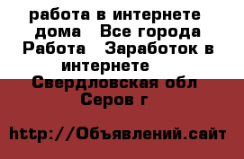 работа в интернете, дома - Все города Работа » Заработок в интернете   . Свердловская обл.,Серов г.